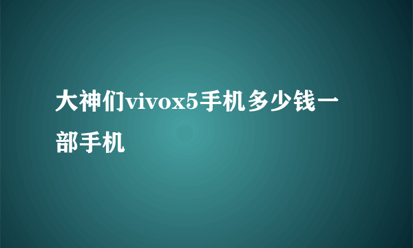 大神们vivox5手机多少钱一部手机