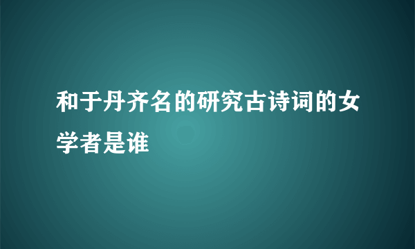 和于丹齐名的研究古诗词的女学者是谁