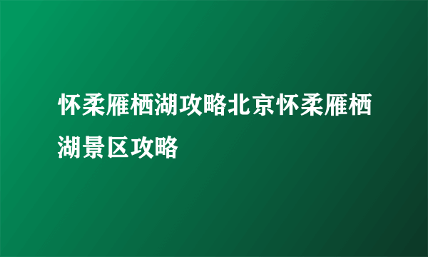 怀柔雁栖湖攻略北京怀柔雁栖湖景区攻略