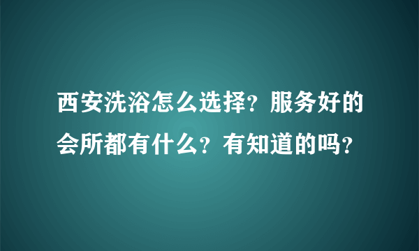 西安洗浴怎么选择？服务好的会所都有什么？有知道的吗？