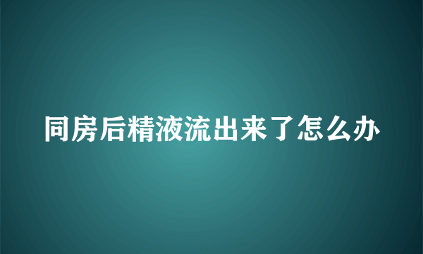 同房后精液流出来了怎么办