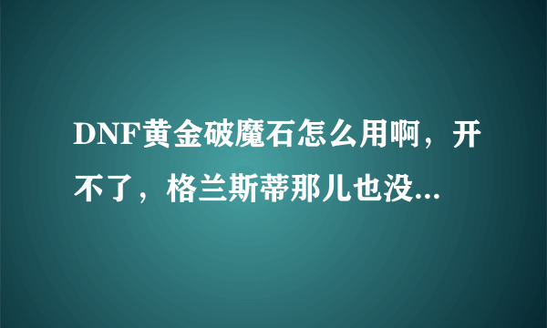 DNF黄金破魔石怎么用啊，开不了，格兰斯蒂那儿也没用什么任务，咋办啊