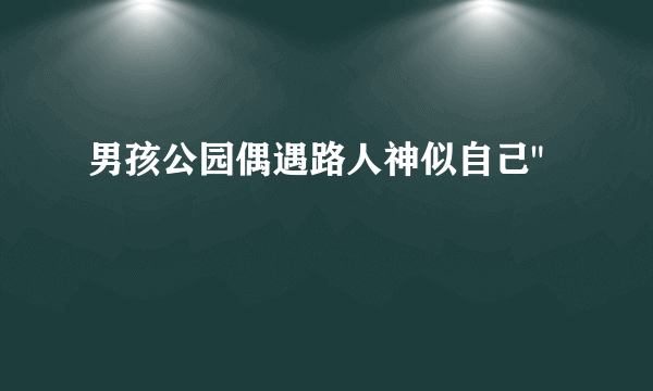 男孩公园偶遇路人神似自己