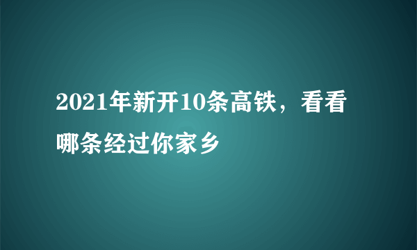 2021年新开10条高铁，看看哪条经过你家乡