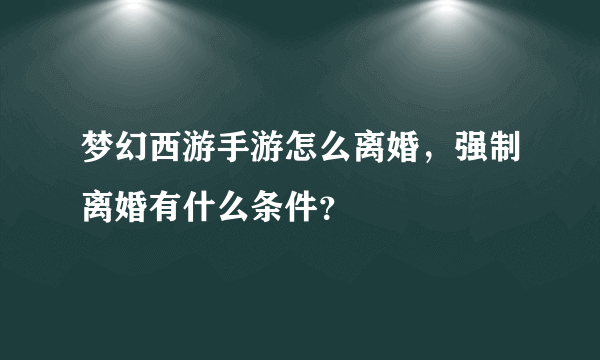 梦幻西游手游怎么离婚，强制离婚有什么条件？