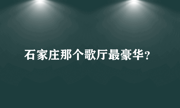 石家庄那个歌厅最豪华？