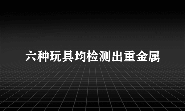 六种玩具均检测出重金属