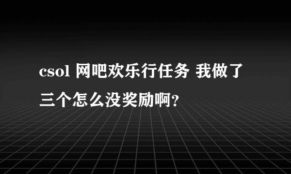 csol 网吧欢乐行任务 我做了三个怎么没奖励啊？