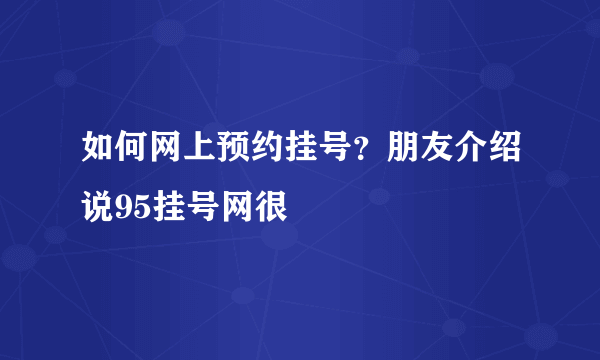 如何网上预约挂号？朋友介绍说95挂号网很