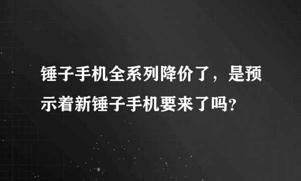 锤子手机全系列降价了，是预示着新锤子手机要来了吗？