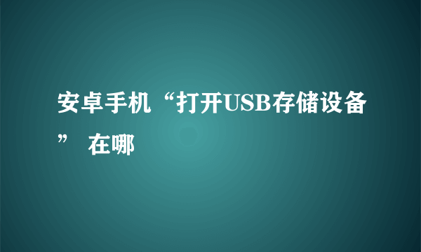 安卓手机“打开USB存储设备” 在哪