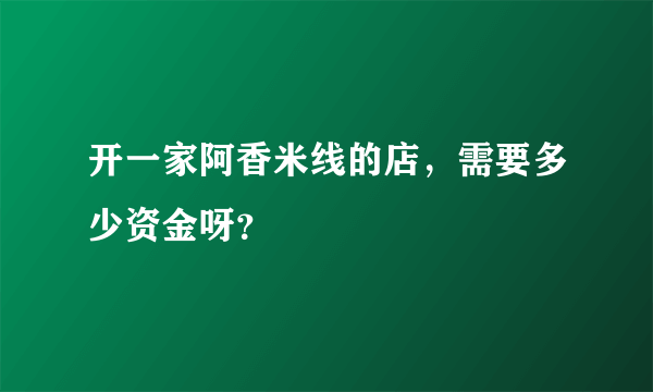 开一家阿香米线的店，需要多少资金呀？