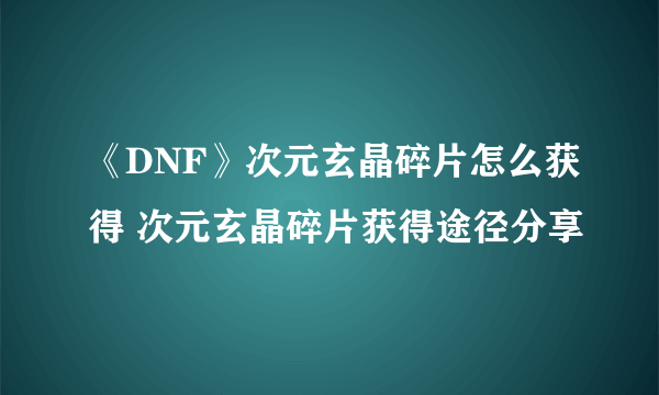 《DNF》次元玄晶碎片怎么获得 次元玄晶碎片获得途径分享