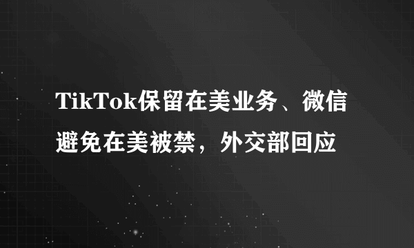 TikTok保留在美业务、微信避免在美被禁，外交部回应