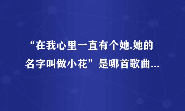 “在我心里一直有个她.她的名字叫做小花”是哪首歌曲的歌词？