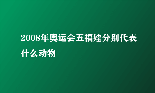 2008年奥运会五福娃分别代表什么动物