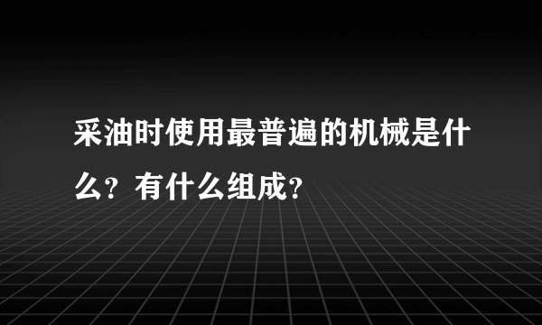 采油时使用最普遍的机械是什么？有什么组成？