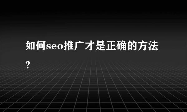 如何seo推广才是正确的方法？