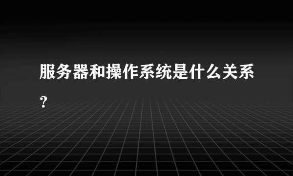 服务器和操作系统是什么关系？