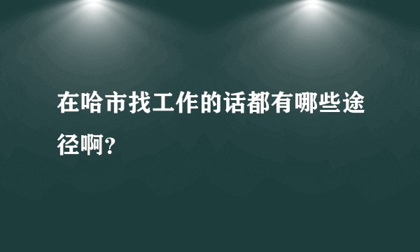 在哈市找工作的话都有哪些途径啊？