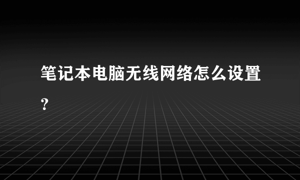 笔记本电脑无线网络怎么设置？