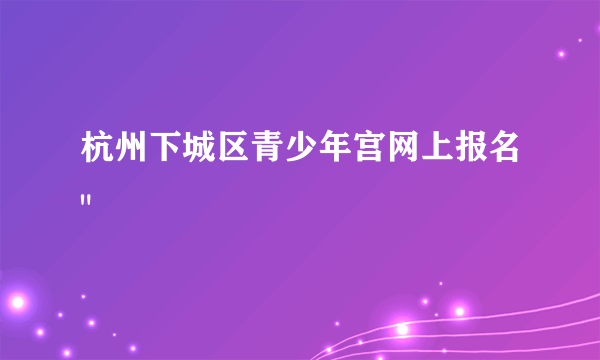 杭州下城区青少年宫网上报名