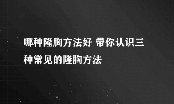 哪种隆胸方法好 带你认识三种常见的隆胸方法