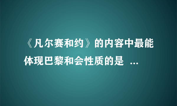 《凡尔赛和约》的内容中最能体现巴黎和会性质的是    A．日本攫取原来德国在中国山东的特权  B．法国收回