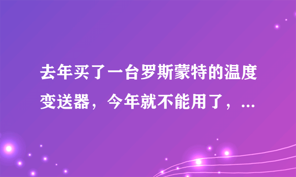 去年买了一台罗斯蒙特的温度变送器，今年就不能用了，是怎么会事