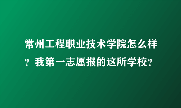 常州工程职业技术学院怎么样？我第一志愿报的这所学校？