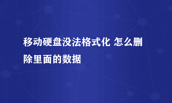 移动硬盘没法格式化 怎么删除里面的数据