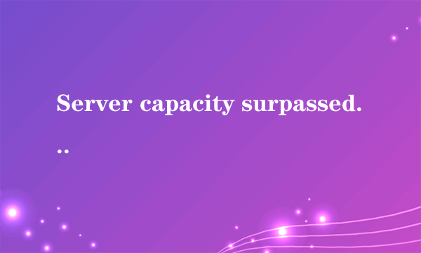 Server capacity surpassed. Please try again later.什么意思。