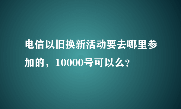 电信以旧换新活动要去哪里参加的，10000号可以么？