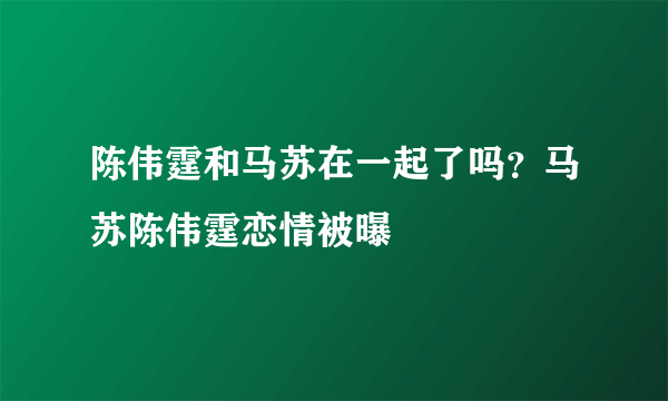 陈伟霆和马苏在一起了吗？马苏陈伟霆恋情被曝