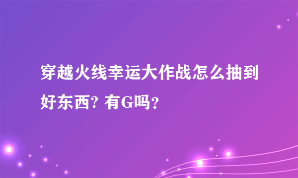 穿越火线幸运大作战怎么抽到好东西? 有G吗？