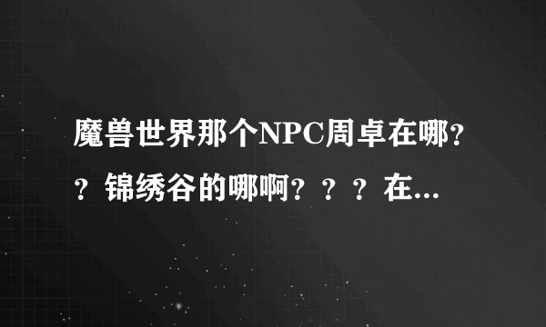 魔兽世界那个NPC周卓在哪？？锦绣谷的哪啊？？？在线等！！