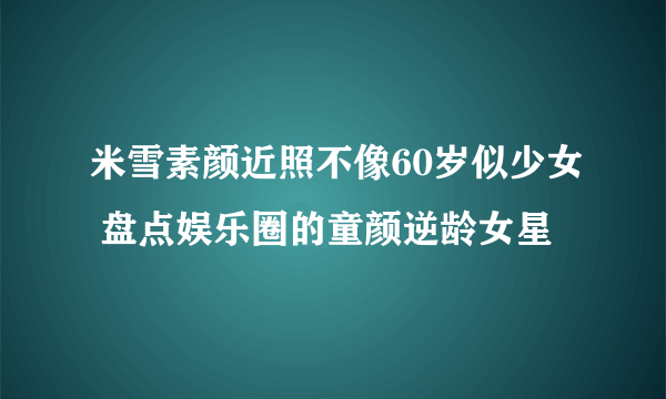 米雪素颜近照不像60岁似少女 盘点娱乐圈的童颜逆龄女星