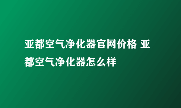 亚都空气净化器官网价格 亚都空气净化器怎么样