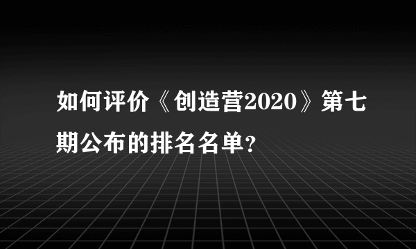 如何评价《创造营2020》第七期公布的排名名单？