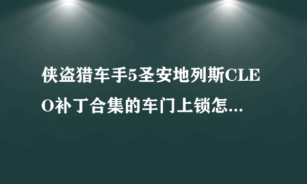 侠盗猎车手5圣安地列斯CLEO补丁合集的车门上锁怎样用。还有车辆借油怎样用？请大家来帮我忙。谢谢？