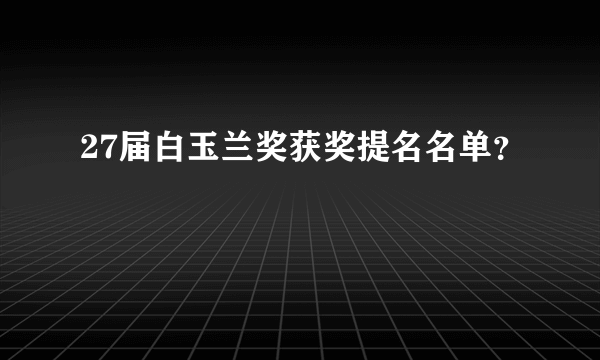 27届白玉兰奖获奖提名名单？