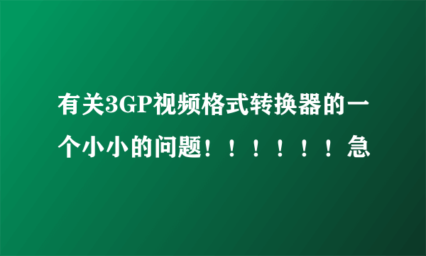 有关3GP视频格式转换器的一个小小的问题！！！！！！急