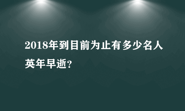 2018年到目前为止有多少名人英年早逝？