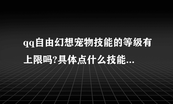 qq自由幻想宠物技能的等级有上限吗?具体点什么技能上限多少级？