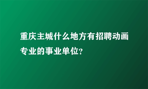 重庆主城什么地方有招聘动画专业的事业单位？