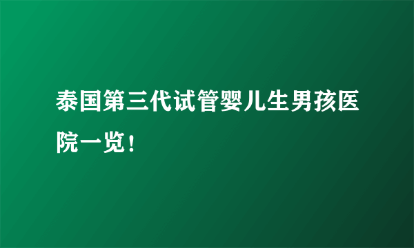 泰国第三代试管婴儿生男孩医院一览！