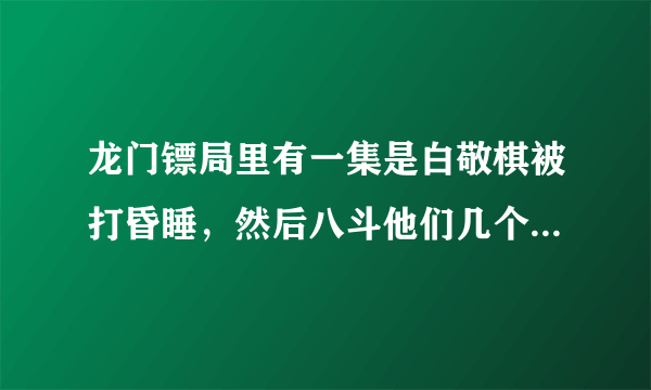 龙门镖局里有一集是白敬棋被打昏睡，然后八斗他们几个在他身上斗地主，当家的在里面睡觉，具体是哪一集啊