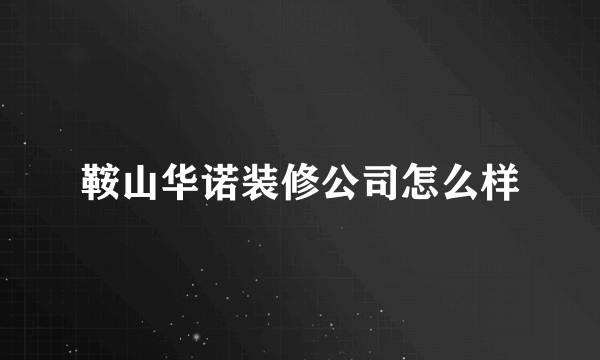 鞍山华诺装修公司怎么样