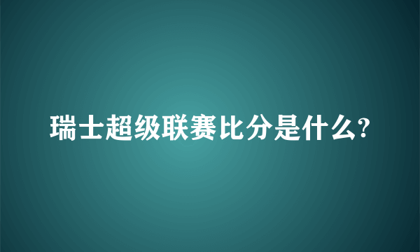 瑞士超级联赛比分是什么?