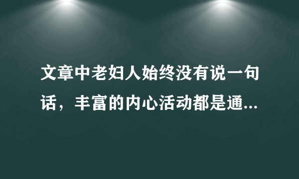 文章中老妇人始终没有说一句话，丰富的内心活动都是通过它的动作表现出来的。要原创原创